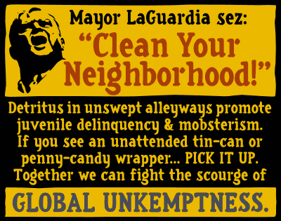Mayor LaGuardia sez: 'Clean Your Neighborhood!' Detritus in unswept alleyways promote juvenile delinquency & mobsterism. If you see an unattended tin-can or penny-candy wrapper... PICK IT UP. Together we can fight the scourge of GLOBAL UNKEMPTNESS.